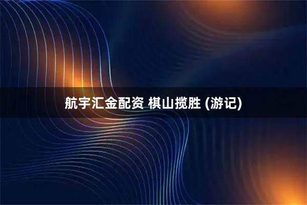 航宇汇金配资 棋山揽胜 (游记)