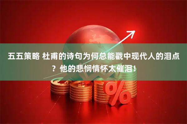 五五策略 杜甫的诗句为何总能戳中现代人的泪点？他的悲悯情怀太催泪！