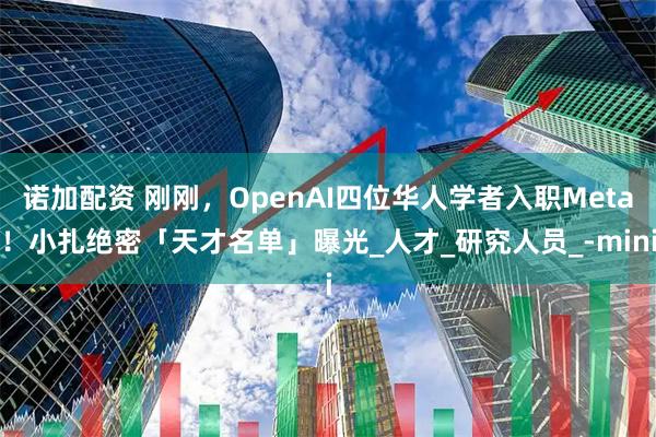 诺加配资 刚刚，OpenAI四位华人学者入职Meta！小扎绝密「天才名单」曝光_人才_研究人员_-mini