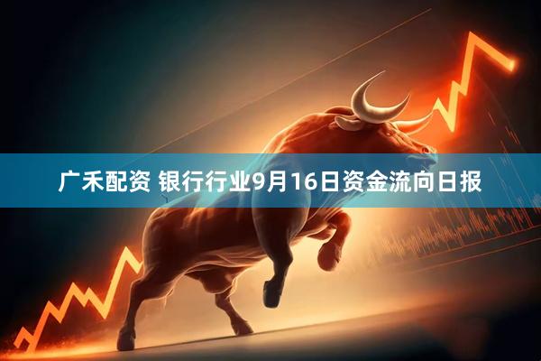 广禾配资 银行行业9月16日资金流向日报