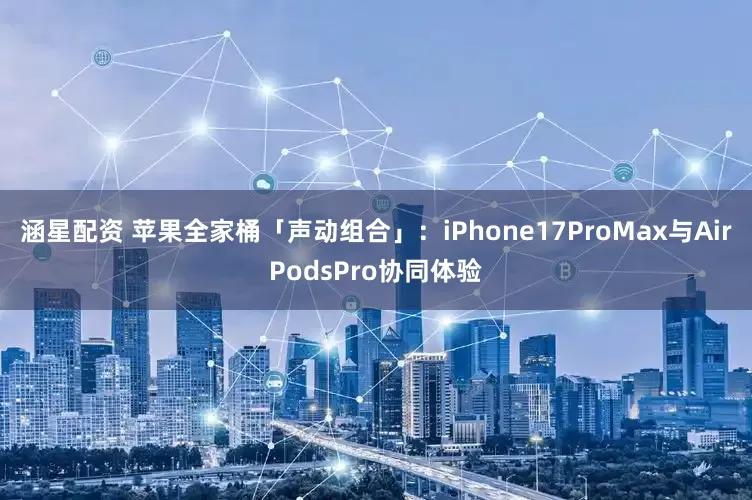 涵星配资 苹果全家桶「声动组合」:iPhone17ProMax与AirPodsPro协同体验
