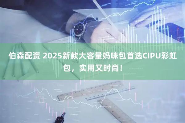 伯森配资 2025新款大容量妈咪包首选CIPU彩虹包，实用又时尚！