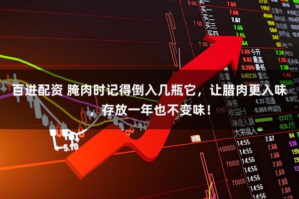百进配资 腌肉时记得倒入几瓶它，让腊肉更入味，存放一年也不变味！