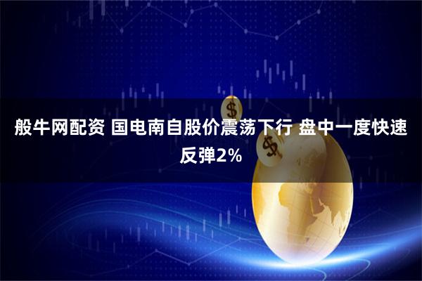 般牛网配资 国电南自股价震荡下行 盘中一度快速反弹2%