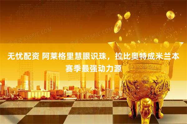 无忧配资 阿莱格里慧眼识珠，拉比奥特成米兰本赛季最强动力源
