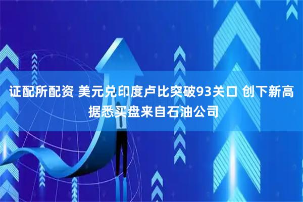 证配所配资 美元兑印度卢比突破93关口 创下新高 据悉买盘来自石油公司