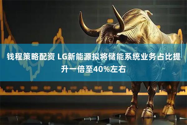 钱程策略配资 LG新能源拟将储能系统业务占比提升一倍至40%左右