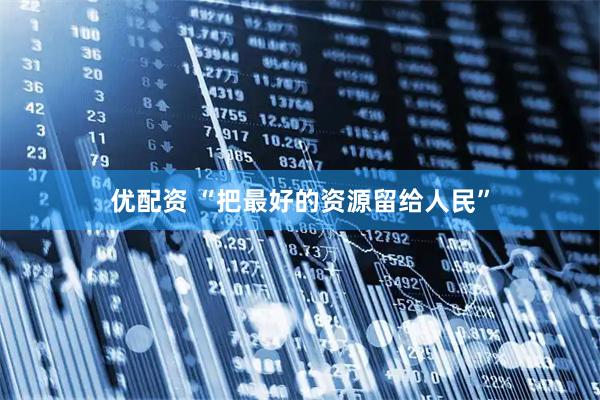 优配资 “把最好的资源留给人民”