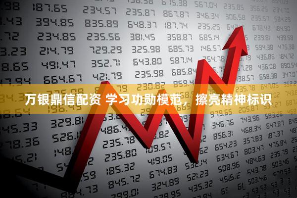 万银鼎信配资 学习功勋模范,擦亮精神标识