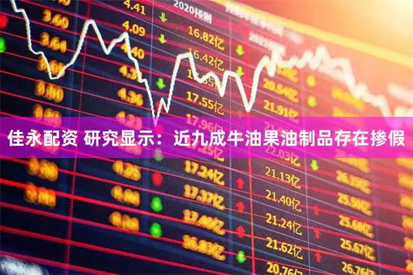 佳永配资 研究显示：近九成牛油果油制品存在掺假